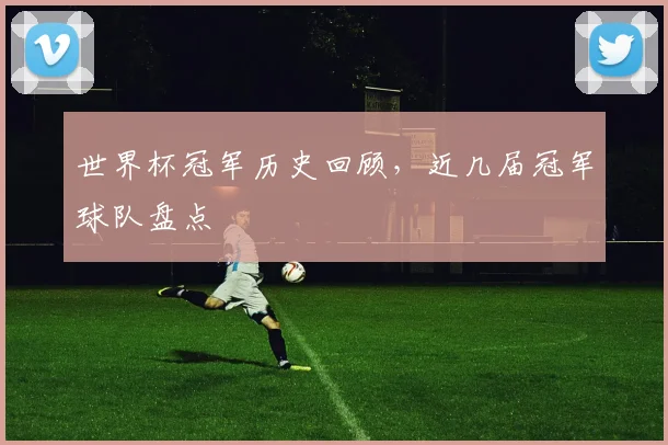 世界杯冠军历史回顾，近几届冠军球队盘点