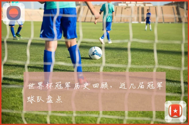 世界杯冠军历史回顾，近几届冠军球队盘点