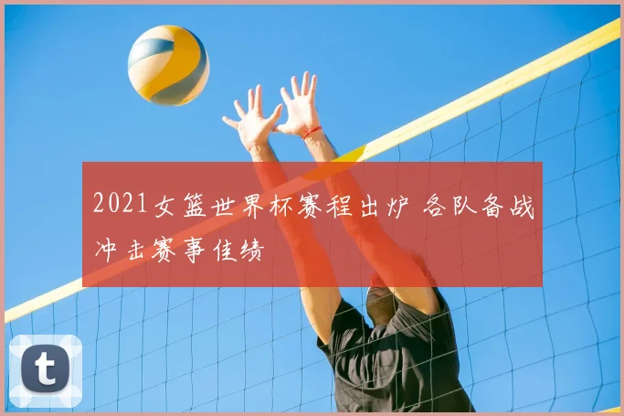 2021女篮世界杯赛程出炉 各队备战冲击赛事佳绩