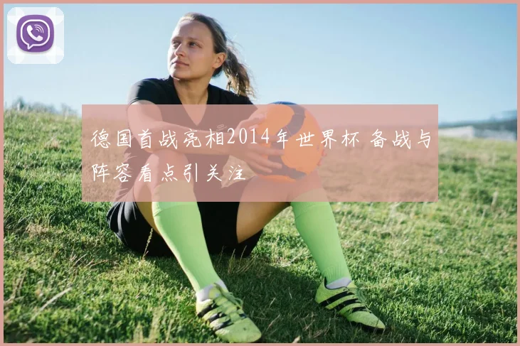 德国首战亮相2014年世界杯 备战与阵容看点引关注