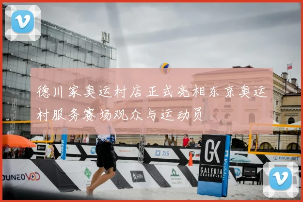 德川家奥运村店正式亮相东京奥运村服务赛场观众与运动员