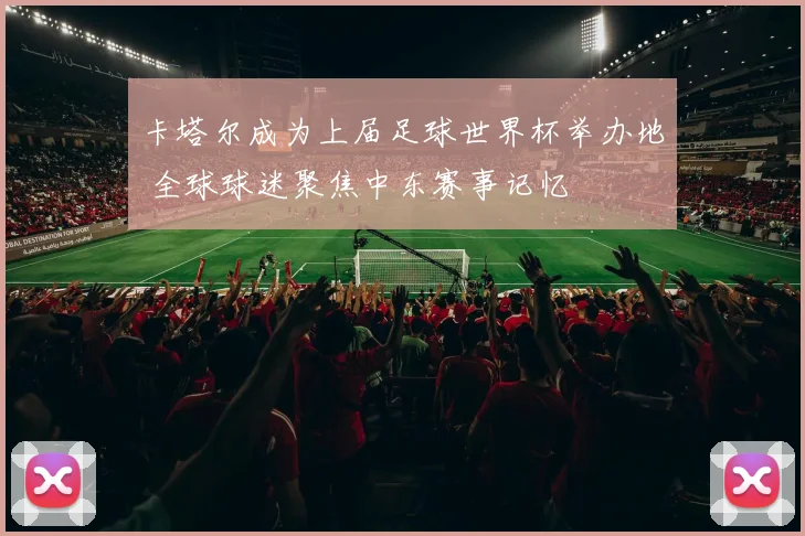 卡塔尔成为上届足球世界杯举办地 全球球迷聚焦中东赛事记忆