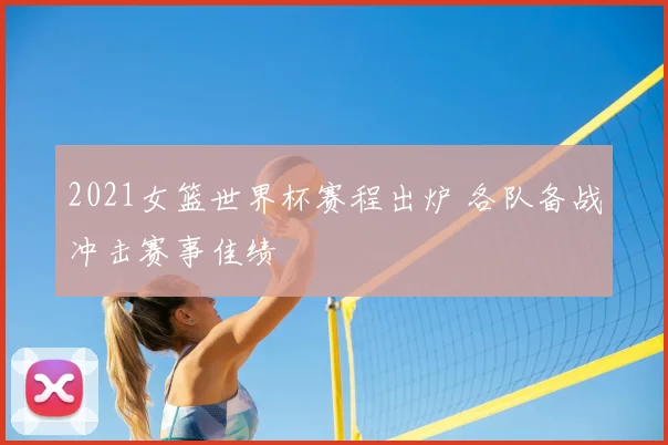 2021女篮世界杯赛程出炉 各队备战冲击赛事佳绩