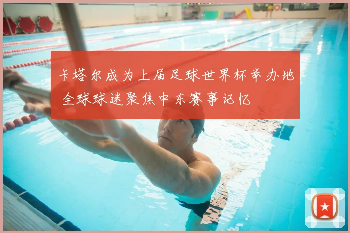 卡塔尔成为上届足球世界杯举办地 全球球迷聚焦中东赛事记忆