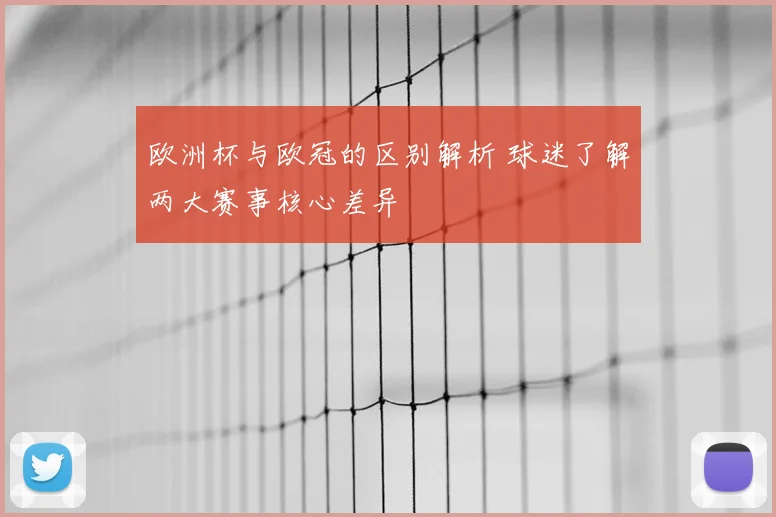 欧洲杯与欧冠的区别解析 球迷了解两大赛事核心差异