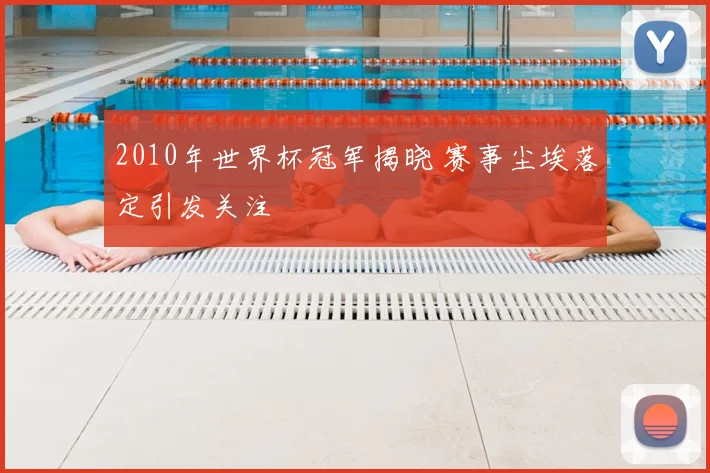 2010年世界杯冠军揭晓 赛事尘埃落定引发关注